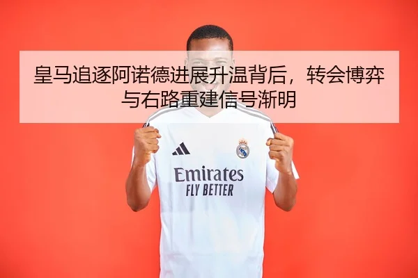 皇马追逐阿诺德进展升温背后，转会博弈与右路重建信号渐明 - Kering